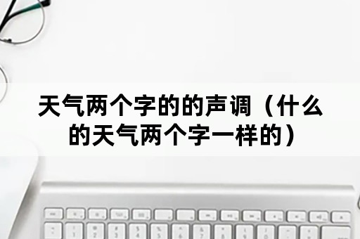 天气两个字的的声调（什么的天气两个字一样的）