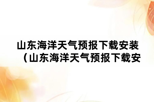 山东海洋天气预报下载安装（山东海洋天气预报下载安装手机版）