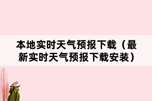 本地实时天气预报下载（最新实时天气预报下载安装）