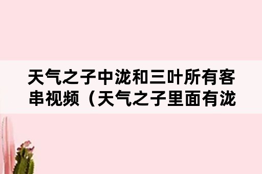 天气之子中泷和三叶所有客串视频（天气之子里面有泷三叶客串?）