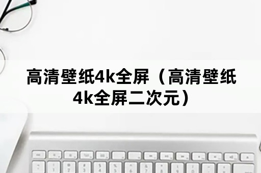 高清壁纸4k全屏（高清壁纸4k全屏二次元）