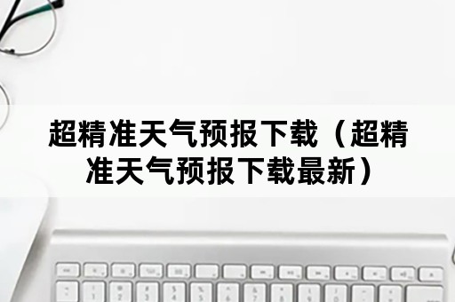 超精准天气预报下载（超精准天气预报下载最新）