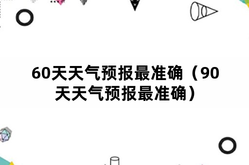 60天天气预报最准确（90天天气预报最准确）