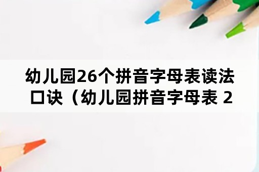 幼儿园26个拼音字母表读法口诀（幼儿园拼音字母表 26个 读法）