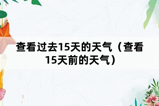 查看过去15天的天气（查看15天前的天气）