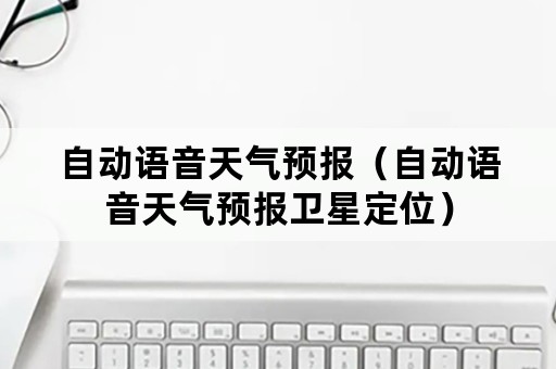 自动语音天气预报（自动语音天气预报卫星定位）