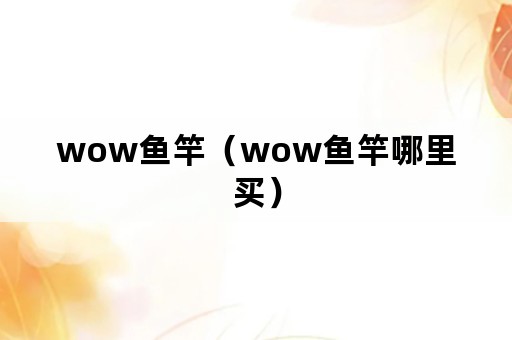 wow鱼竿（wow鱼竿哪里买）