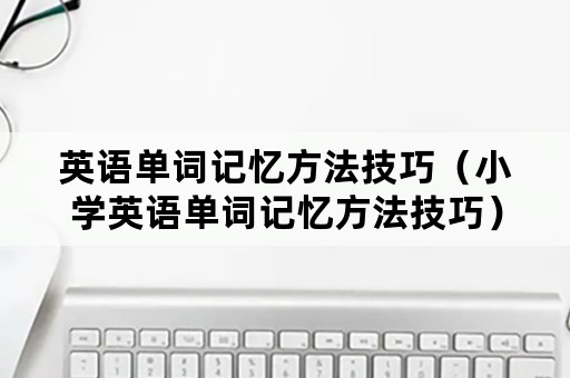 英语单词记忆方法技巧（小学英语单词记忆方法技巧）