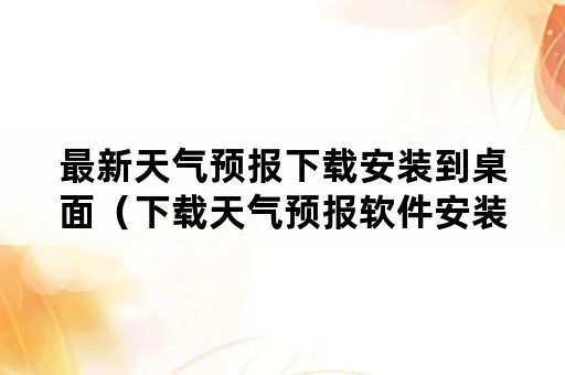 最新天气预报下载安装到桌面（下载天气预报软件安装在桌面上）