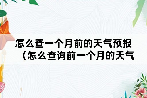 怎么查一个月前的天气预报（怎么查询前一个月的天气预报）