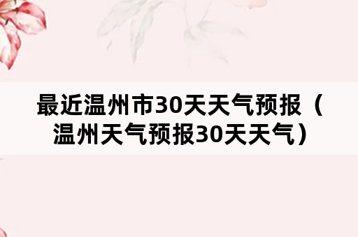 最近温州市30天天气预报（温州天气预报30天天气）