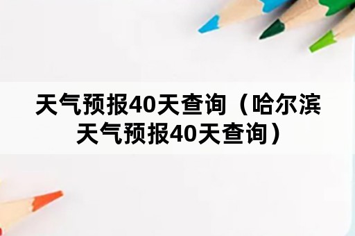 天气预报40天查询（哈尔滨天气预报40天查询）