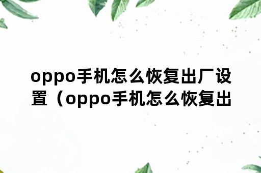 oppo手机怎么恢复出厂设置（oppo手机怎么恢复出厂设置 锁屏）