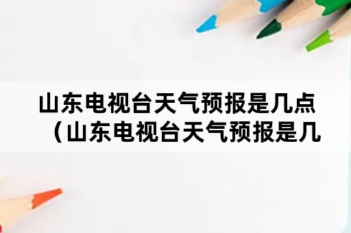 山东电视台天气预报是几点（山东电视台天气预报是几点播出）