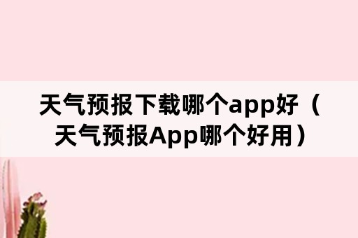 天气预报下载哪个app好（天气预报App哪个好用）