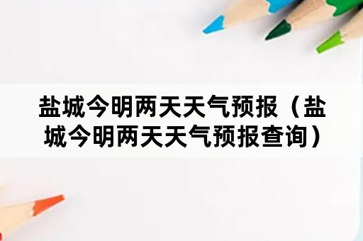 盐城今明两天天气预报（盐城今明两天天气预报查询）