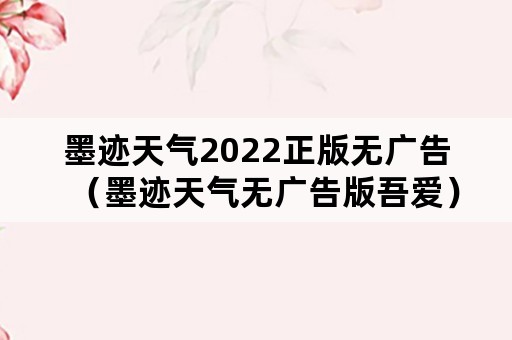 墨迹天气2022正版无广告（墨迹天气无广告版吾爱）