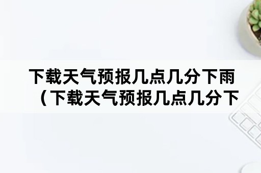 下载天气预报几点几分下雨（下载天气预报几点几分下雨声音）