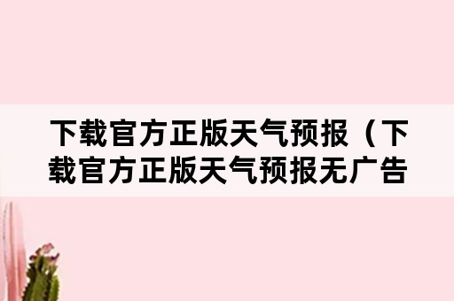 下载官方正版天气预报（下载官方正版天气预报无广告,官方正版今日关注）