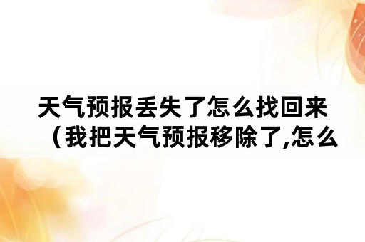 天气预报丢失了怎么找回来（我把天气预报移除了,怎么找回来?!）