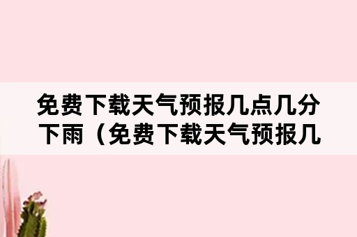 免费下载天气预报几点几分下雨（免费下载天气预报几点几分下雨定位）