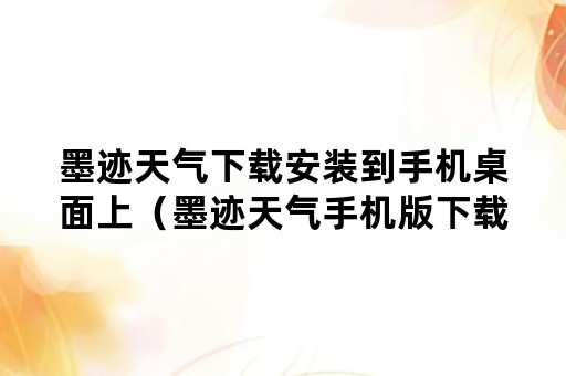 墨迹天气下载安装到手机桌面上（墨迹天气手机版下载到桌面）