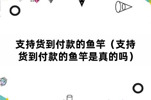 支持货到付款的鱼竿（支持货到付款的鱼竿是真的吗）