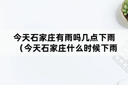 今天石家庄有雨吗几点下雨（今天石家庄什么时候下雨啊）