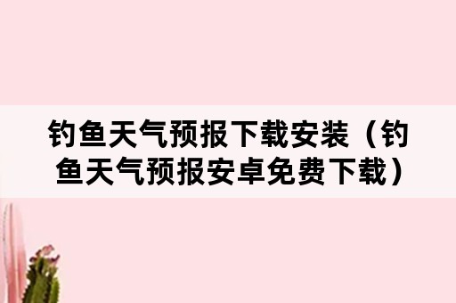 钓鱼天气预报下载安装（钓鱼天气预报安卓免费下载）