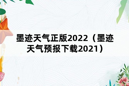 墨迹天气正版2022（墨迹天气预报下载2021）