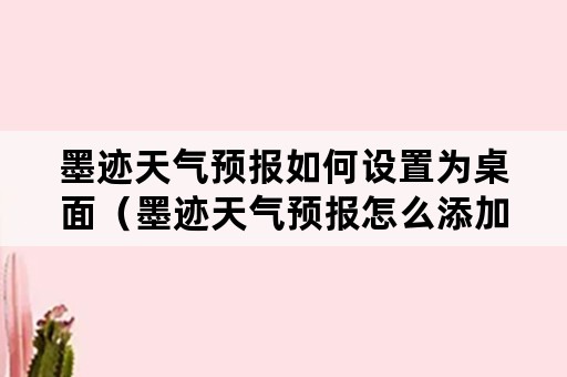 墨迹天气预报如何设置为桌面（墨迹天气预报怎么添加桌面）