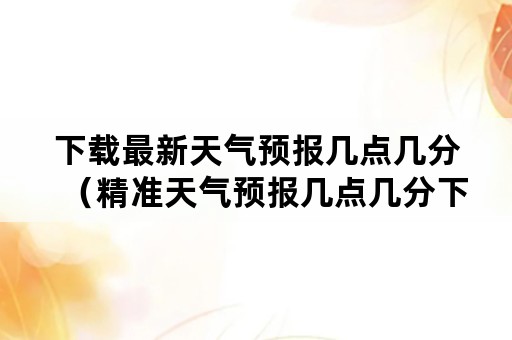 下载最新天气预报几点几分（精准天气预报几点几分下载安装）