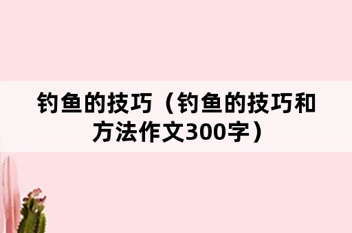 钓鱼的技巧（钓鱼的技巧和方法作文300字）