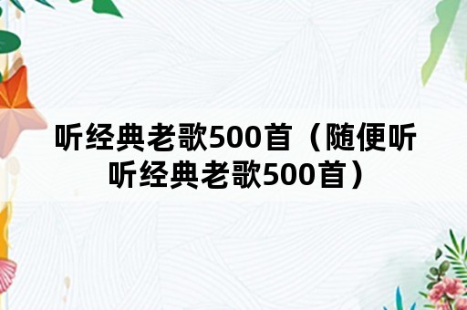 听经典老歌500首（随便听听经典老歌500首）