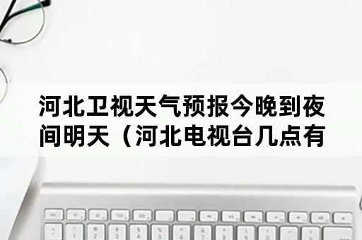 河北卫视天气预报今晚到夜间明天（河北电视台几点有天气预报）