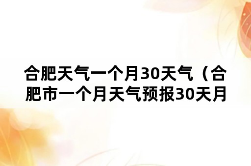 合肥天气一个月30天气（合肥市一个月天气预报30天月）