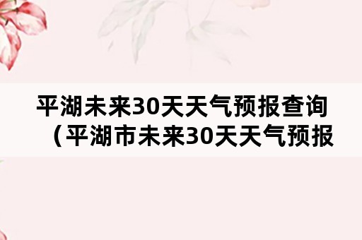 平湖未来30天天气预报查询（平湖市未来30天天气预报）