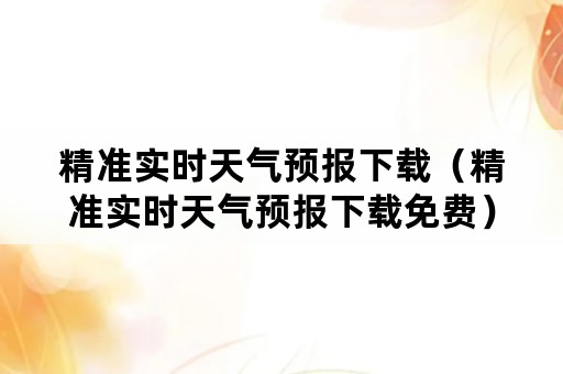 精准实时天气预报下载（精准实时天气预报下载免费）