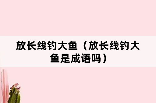 放长线钓大鱼（放长线钓大鱼是成语吗）