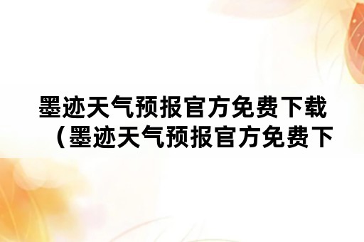 墨迹天气预报官方免费下载（墨迹天气预报官方免费下载安装）