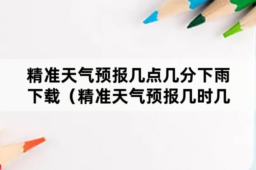 精准天气预报几点几分下雨下载（精准天气预报几时几分下雨）