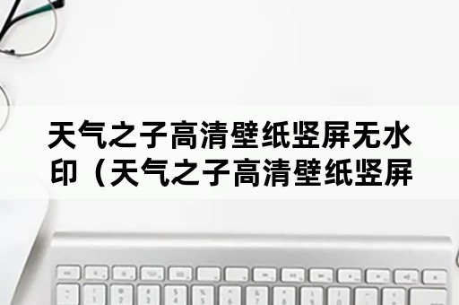 天气之子高清壁纸竖屏无水印（天气之子高清壁纸竖屏无水印版下载）