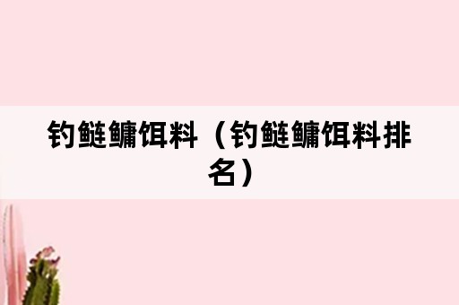 钓鲢鳙饵料（钓鲢鳙饵料排名）