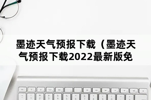 墨迹天气预报下载（墨迹天气预报下载2022最新版免费宁夏固原州区）