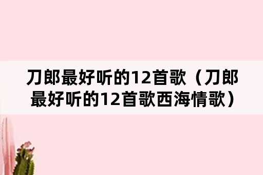 刀郎最好听的12首歌（刀郎最好听的12首歌西海情歌）