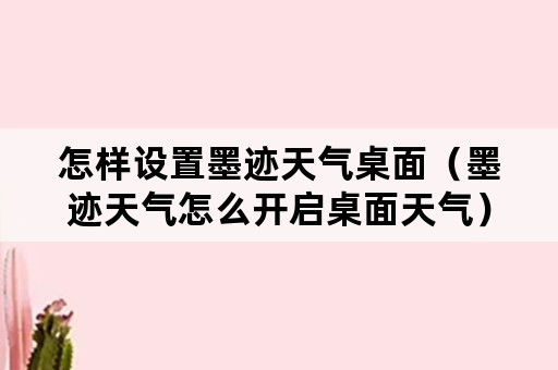 怎样设置墨迹天气桌面（墨迹天气怎么开启桌面天气）