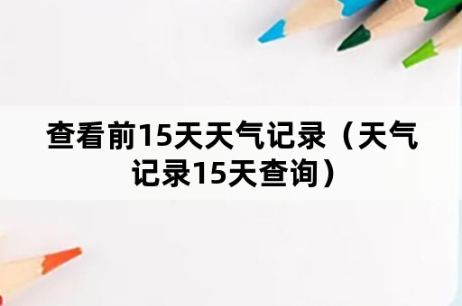 查看前15天天气记录（天气记录15天查询）