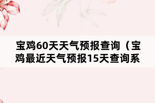 宝鸡60天天气预报查询（宝鸡最近天气预报15天查询系统）