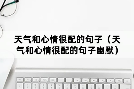 天气和心情很配的句子（天气和心情很配的句子幽默）