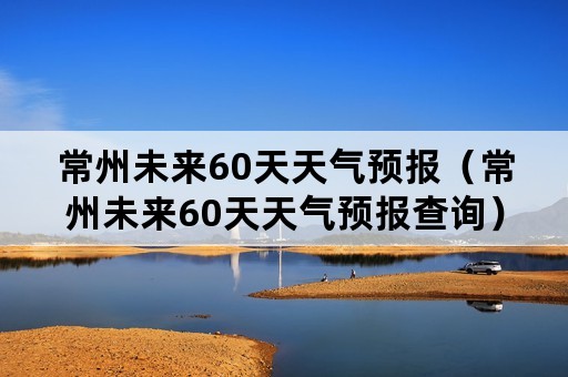 常州未来60天天气预报（常州未来60天天气预报查询）